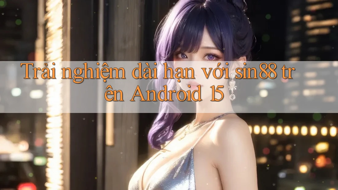 Trải nghiệm dài hạn với sin88 trên Android 15 Trải nghiệm dài hạn với sin88 trên Android 15