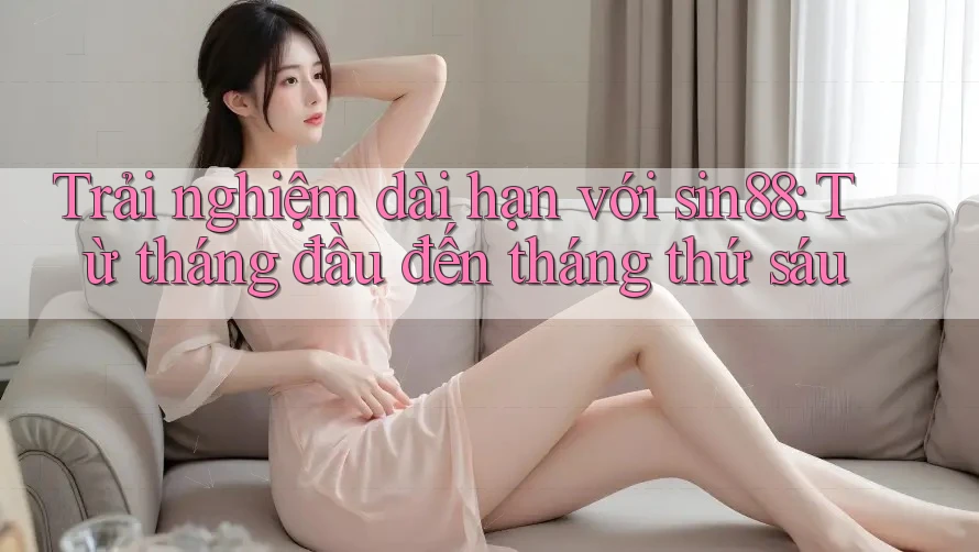 Trải nghiệm dài hạn với sin88: Từ tháng đầu đến tháng thứ sáu Trải nghiệm dài hạn với sin88: Từ tháng đầu đến tháng thứ sáu