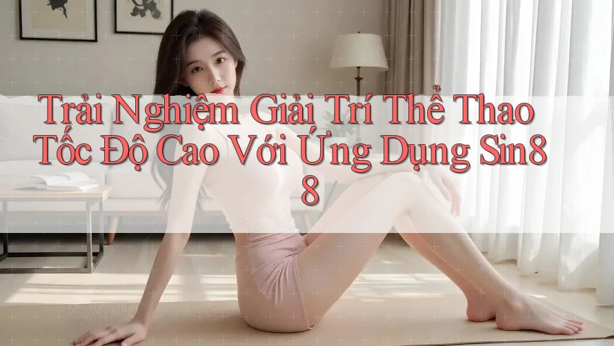 Trải Nghiệm Giải Trí Thể Thao Tốc Độ Cao Với Ứng Dụng Sin88 Trải Nghiệm Giải Trí Thể Thao Tốc Độ Cao Với Ứng Dụng Sin88