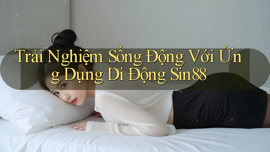 Trải Nghiệm Sống Động Với Ứng Dụng Di Động Sin88 Trải Nghiệm Sống Động Với Ứng Dụng Di Động Sin88