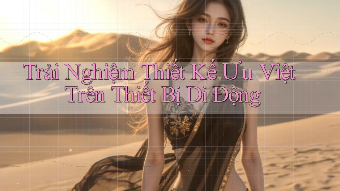 Trải Nghiệm Thiết Kế Ưu Việt Trên Thiết Bị Di Động Trải Nghiệm Thiết Kế Ưu Việt Trên Thiết Bị Di Động