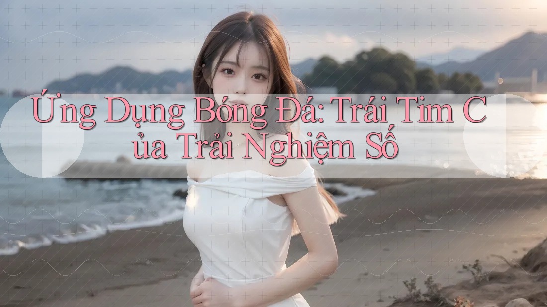 Ứng Dụng Bóng Đá: Trái Tim Của Trải Nghiệm Số Ứng Dụng Bóng Đá: Trái Tim Của Trải Nghiệm Số