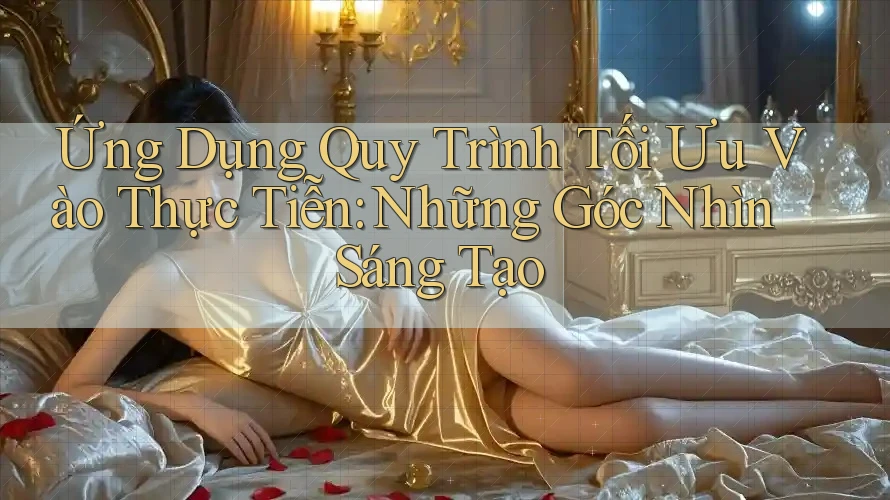 Ứng Dụng Quy Trình Tối Ưu Vào Thực Tiễn: Những Góc Nhìn Sáng Tạo Ứng Dụng Quy Trình Tối Ưu Vào Thực Tiễn: Những Góc Nhìn Sáng Tạo