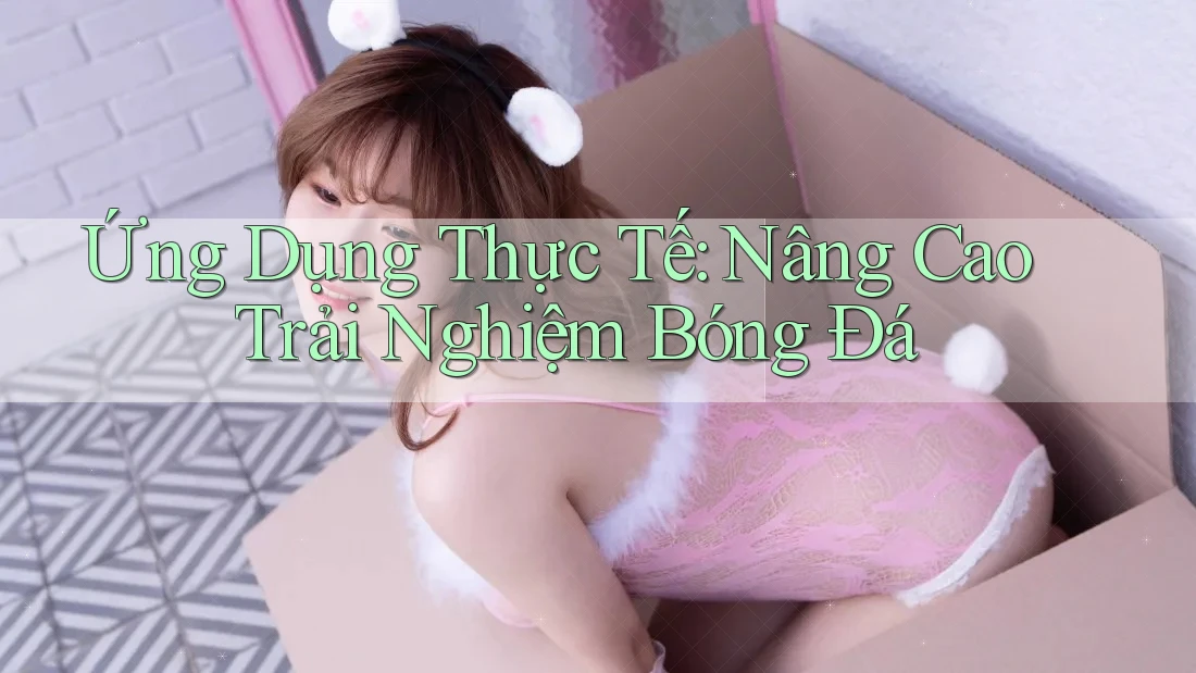 Ứng Dụng Thực Tế: Nâng Cao Trải Nghiệm Bóng Đá Ứng Dụng Thực Tế: Nâng Cao Trải Nghiệm Bóng Đá