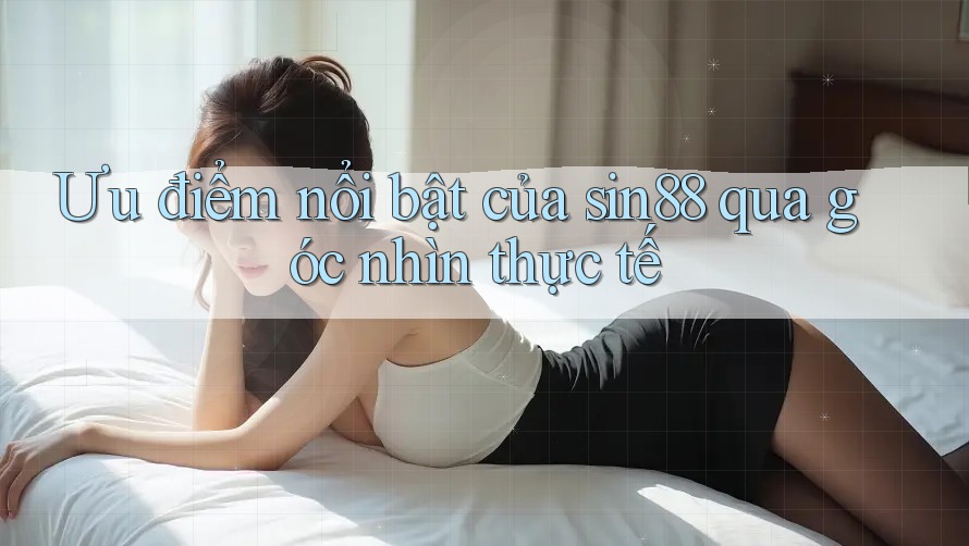 Ưu điểm nổi bật của sin88 qua góc nhìn thực tế Ưu điểm nổi bật của sin88 qua góc nhìn thực tế