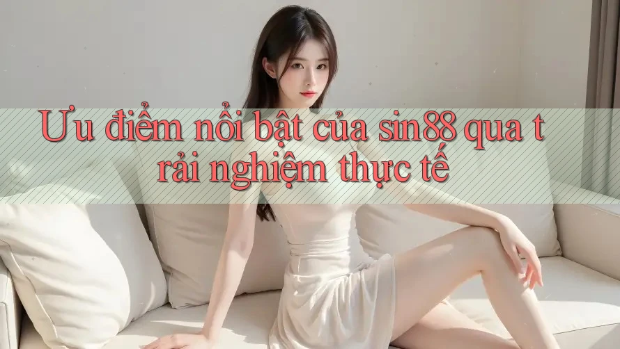 Ưu điểm nổi bật của sin88 qua trải nghiệm thực tế Ưu điểm nổi bật của sin88 qua trải nghiệm thực tế