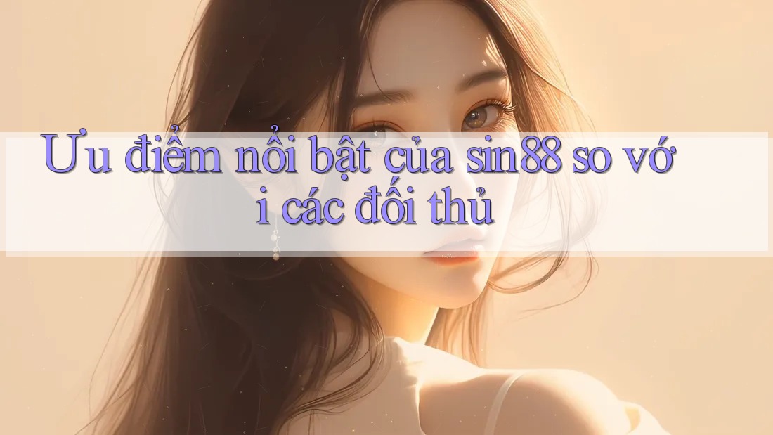 Ưu điểm nổi bật của sin88 so với các đối thủ Ưu điểm nổi bật của sin88 so với các đối thủ