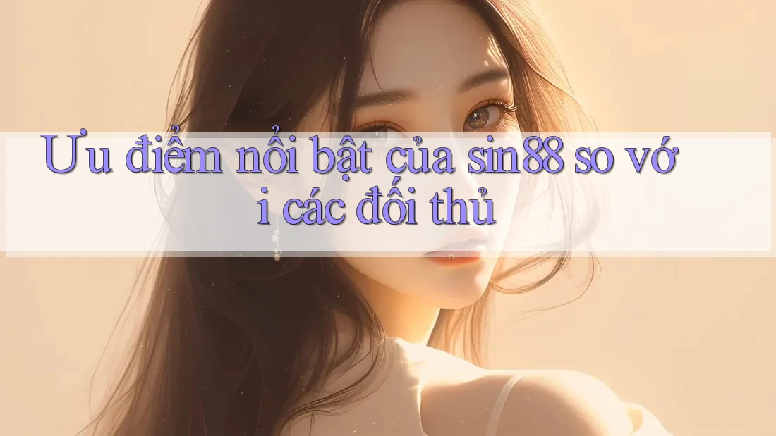 Ưu điểm nổi bật của sin88 so với các đối thủ Ưu điểm nổi bật của sin88 so với các đối thủ