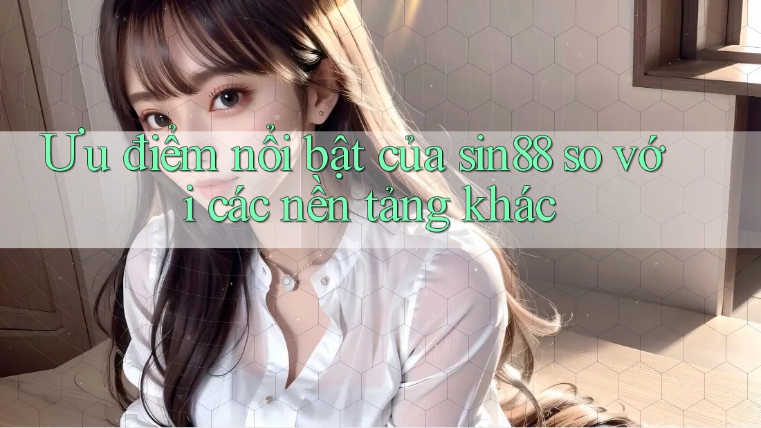 Ưu điểm nổi bật của sin88 so với các nền tảng khác Ưu điểm nổi bật của sin88 so với các nền tảng khác