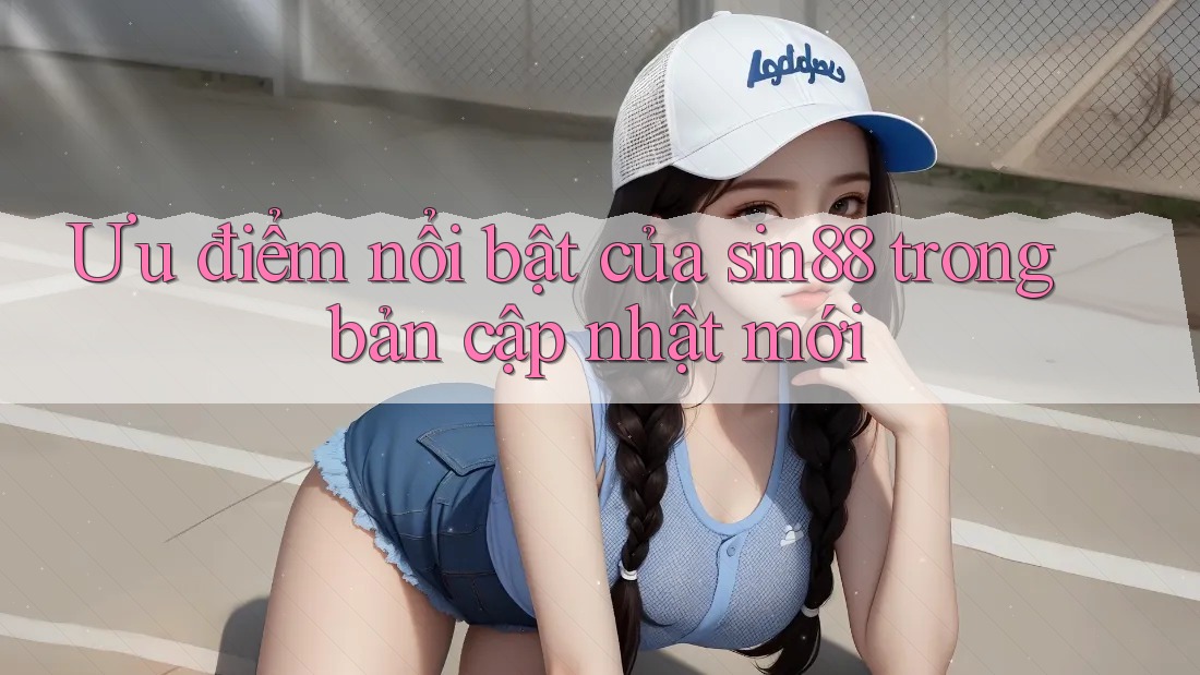 Ưu điểm nổi bật của sin88 trong bản cập nhật mới Ưu điểm nổi bật của sin88 trong bản cập nhật mới