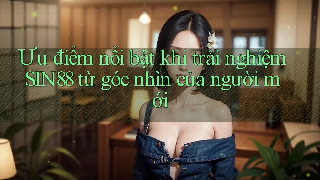 Ưu điểm nổi bật khi trải nghiệm SIN88 từ góc nhìn của người mới Ưu điểm nổi bật khi trải nghiệm SIN88 từ góc nhìn của người mới