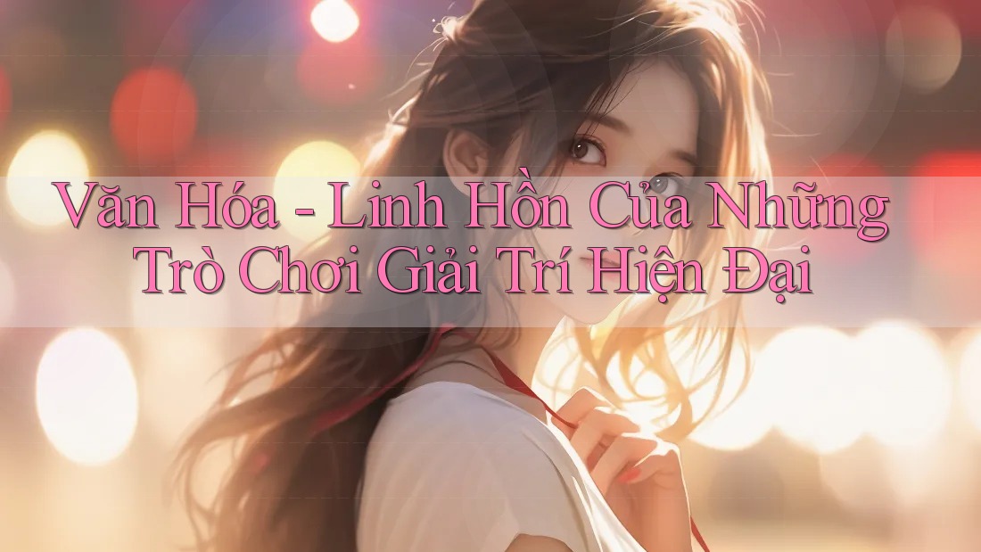 Văn Hóa - Linh Hồn Của Những Trò Chơi Giải Trí Hiện Đại Văn Hóa - Linh Hồn Của Những Trò Chơi Giải Trí Hiện Đại