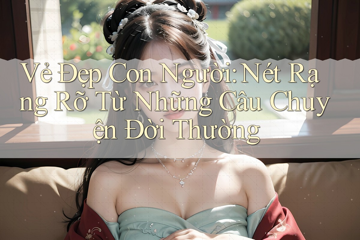 Vẻ Đẹp Con Người: Nét Rạng Rỡ Từ Những Câu Chuyện Đời Thường Vẻ Đẹp Con Người: Nét Rạng Rỡ Từ Những Câu Chuyện Đời Thường