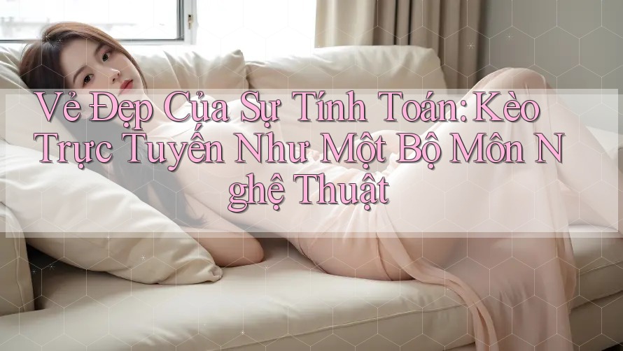 Vẻ Đẹp Của Sự Tính Toán: Kèo Trực Tuyến Như Một Bộ Môn Nghệ Thuật Vẻ Đẹp Của Sự Tính Toán: Kèo Trực Tuyến Như Một Bộ Môn Nghệ Thuật