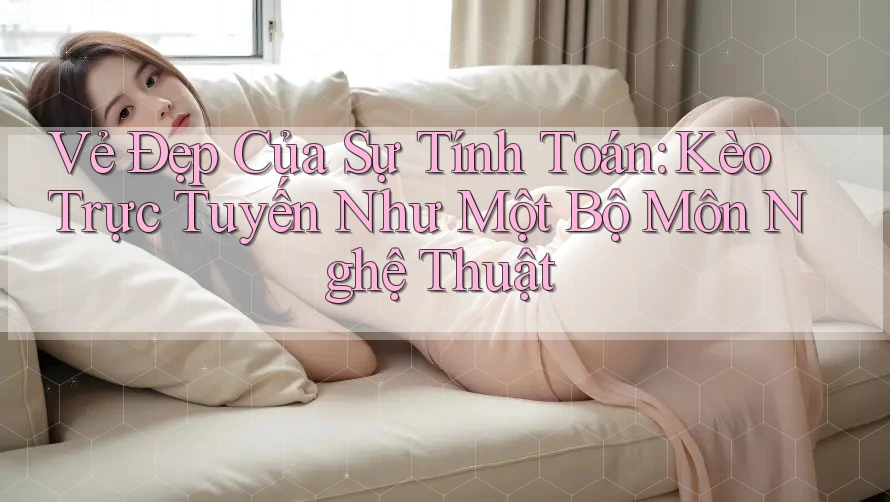 Vẻ Đẹp Của Sự Tính Toán: Kèo Trực Tuyến Như Một Bộ Môn Nghệ Thuật Vẻ Đẹp Của Sự Tính Toán: Kèo Trực Tuyến Như Một Bộ Môn Nghệ Thuật