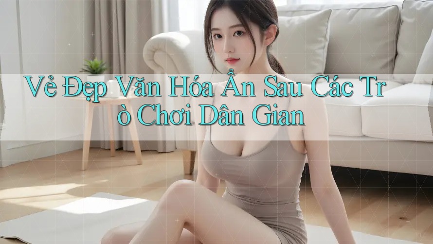 Vẻ Đẹp Văn Hóa Ẩn Sau Các Trò Chơi Dân Gian Vẻ Đẹp Văn Hóa Ẩn Sau Các Trò Chơi Dân Gian