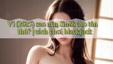 Vì (2025) sao nên Sin88 cho tân thủ cách chơi blackjack
