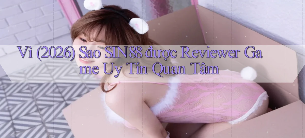 Vì (2026) sao Sin88 được reviewer game uy tín quan tâm