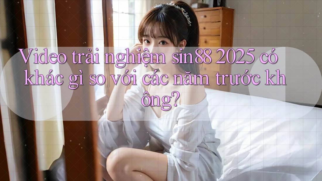 Video trải nghiệm sin88 2025 có khác gì so với các năm trước không? Video trải nghiệm sin88 2025 có khác gì so với các năm trước không?