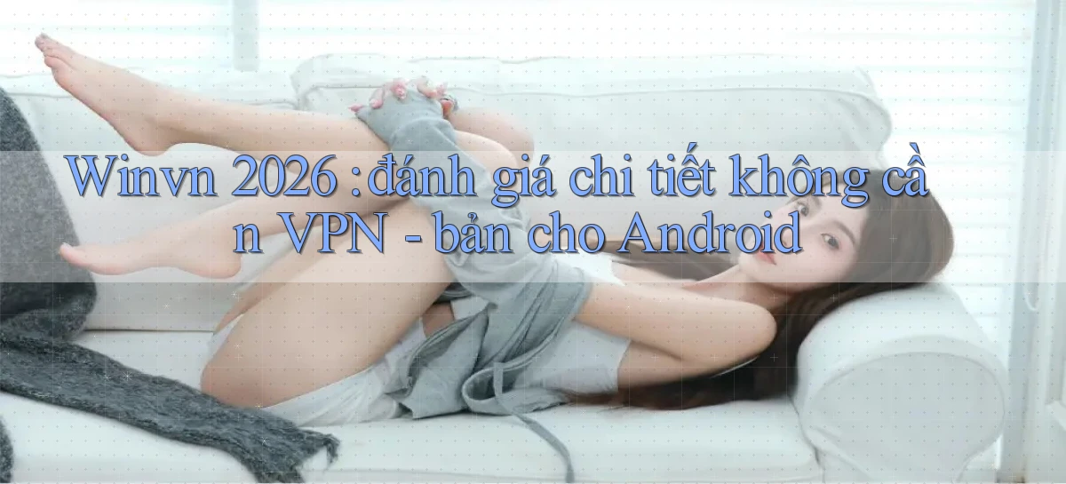 Winvn 2026 đánh giá chi tiết không cần VPN   bản cho Android