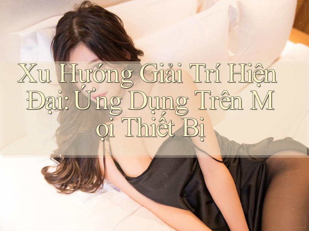 Xu Hướng Giải Trí Hiện Đại: Ứng Dụng Trên Mọi Thiết Bị Xu Hướng Giải Trí Hiện Đại: Ứng Dụng Trên Mọi Thiết Bị
