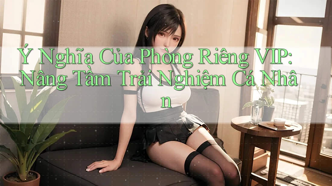 Ý Nghĩa Của Phòng Riêng VIP: Nâng Tầm Trải Nghiệm Cá Nhân Ý Nghĩa Của Phòng Riêng VIP: Nâng Tầm Trải Nghiệm Cá Nhân