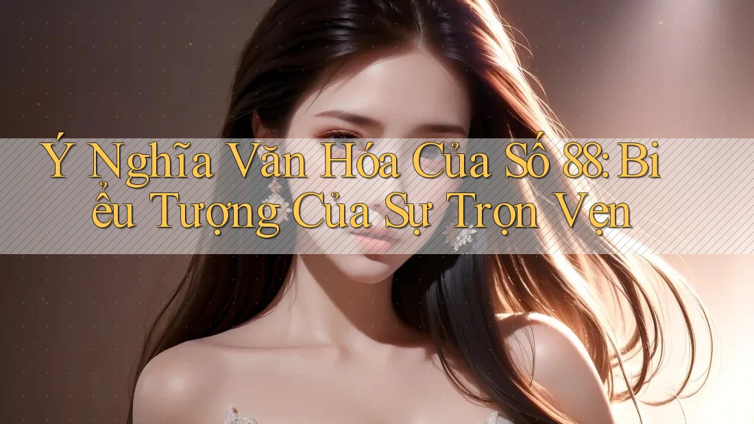 Ý Nghĩa Văn Hóa Của Số 88: Biểu Tượng Của Sự Trọn Vẹn Ý Nghĩa Văn Hóa Của Số 88: Biểu Tượng Của Sự Trọn Vẹn